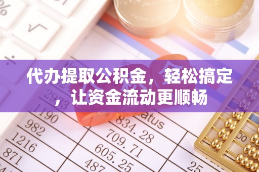旬邑代办提取公积金，轻松搞定，让资金流动更顺畅