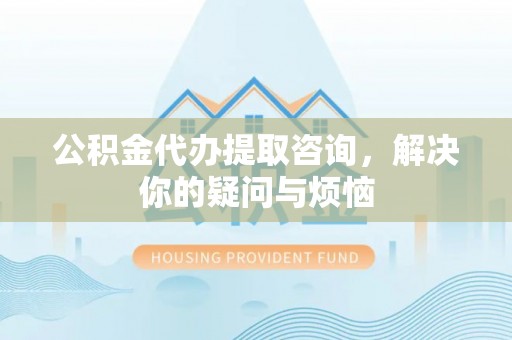 旬邑公积金代办提取咨询，解决你的疑问与烦恼
