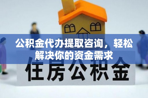 旬邑公积金代办提取咨询，轻松解决你的资金需求