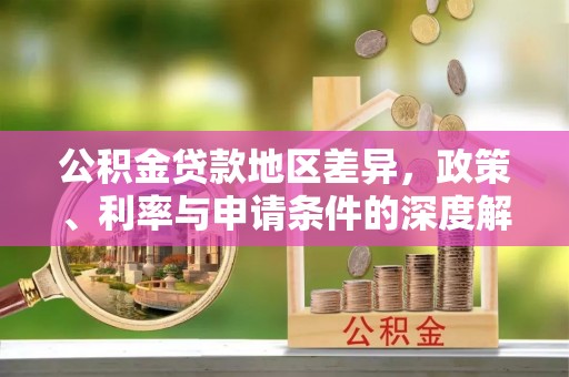 旬邑公积金贷款地区差异，政策、利率与申请条件的深度解析