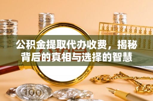 旬邑公积金提取代办收费，揭秘背后的真相与选择的智慧