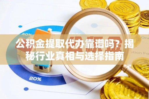 旬邑公积金提取代办靠谱吗？揭秘行业真相与选择指南