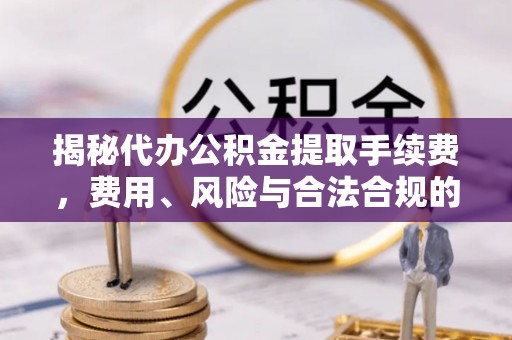 旬邑揭秘代办公积金提取手续费，费用、风险与合法合规的全解析