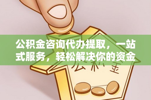 旬邑公积金咨询代办提取，一站式服务，轻松解决你的资金难题
