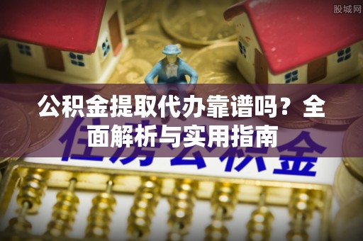 旬邑公积金提取代办靠谱吗？全面解析与实用指南