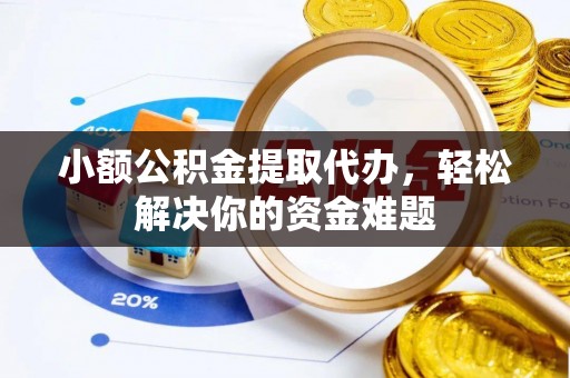 旬邑小额公积金提取代办，轻松解决你的资金难题