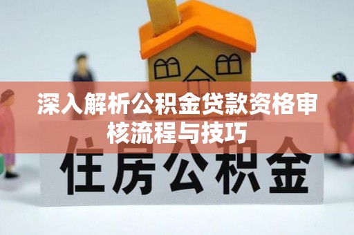 旬邑深入解析公积金贷款资格审核流程与技巧