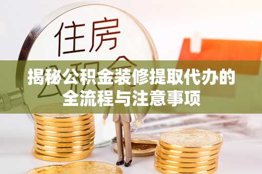旬邑揭秘公积金装修提取代办的全流程与注意事项