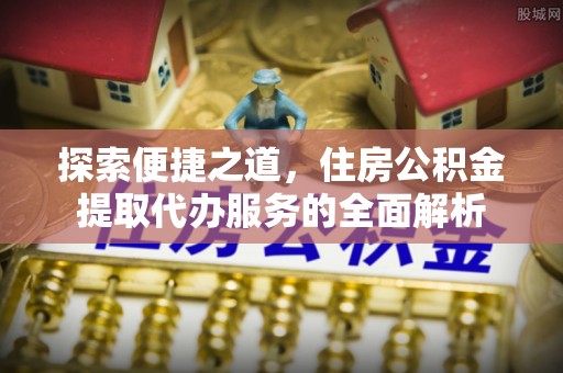 旬邑探索便捷之道，住房公积金提取代办服务的全面解析
