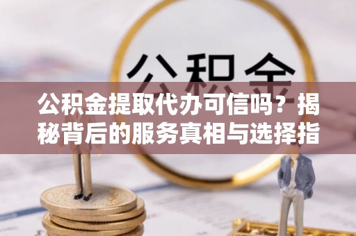 旬邑公积金提取代办可信吗？揭秘背后的服务真相与选择指南