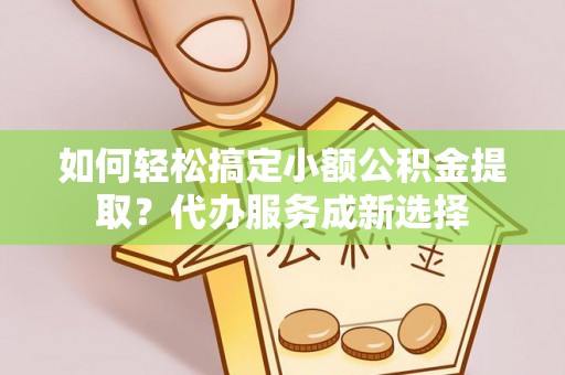 旬邑如何轻松搞定小额公积金提取？代办服务成新选择