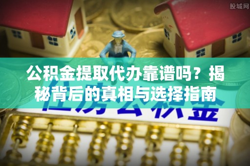 旬邑公积金提取代办靠谱吗？揭秘背后的真相与选择指南