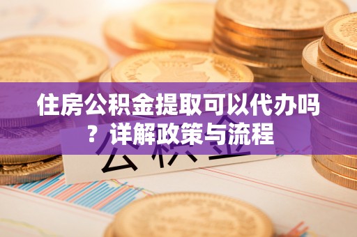 旬邑住房公积金提取可以代办吗？详解政策与流程
