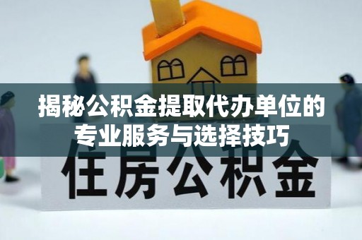 旬邑揭秘公积金提取代办单位的专业服务与选择技巧