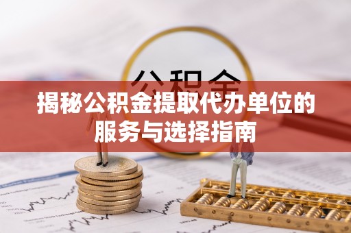 旬邑揭秘公积金提取代办单位的服务与选择指南