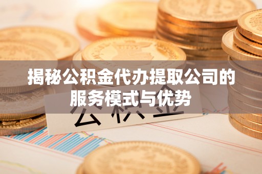 旬邑揭秘公积金代办提取公司的服务模式与优势