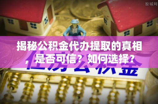 旬邑揭秘公积金代办提取的真相，是否可信？如何选择？