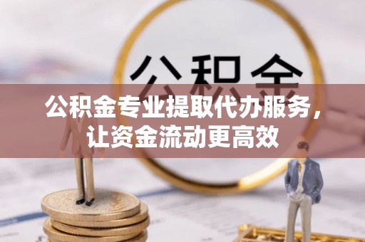 旬邑公积金专业提取代办服务，让资金流动更高效