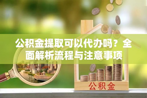 旬邑公积金提取可以代办吗？全面解析流程与注意事项