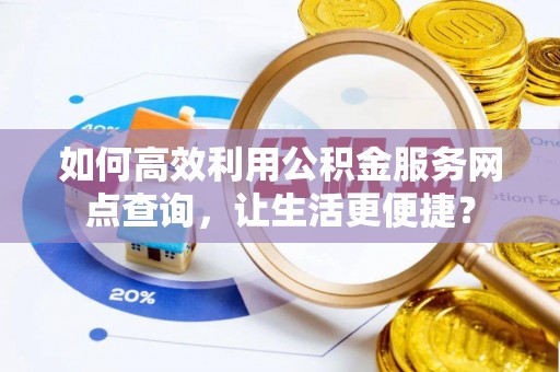 旬邑如何高效利用公积金服务网点查询，让生活更便捷？
