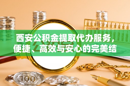 旬邑西安公积金提取代办服务，便捷、高效与安心的完美结合