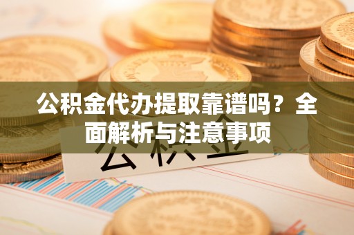 旬邑公积金代办提取靠谱吗？全面解析与注意事项