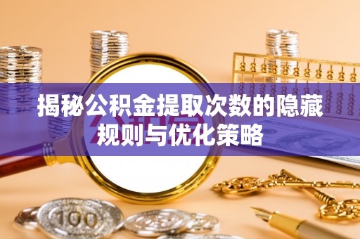 旬邑揭秘公积金提取次数的隐藏规则与优化策略