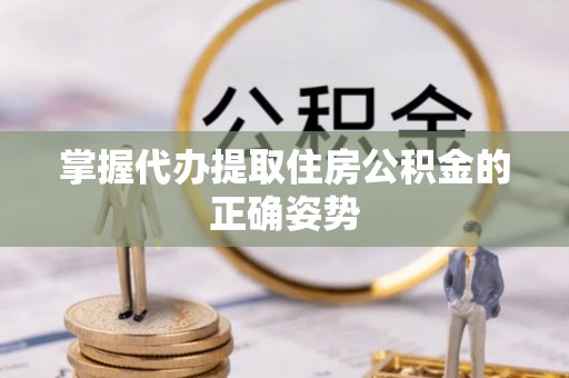 旬邑掌握代办提取住房公积金的正确姿势