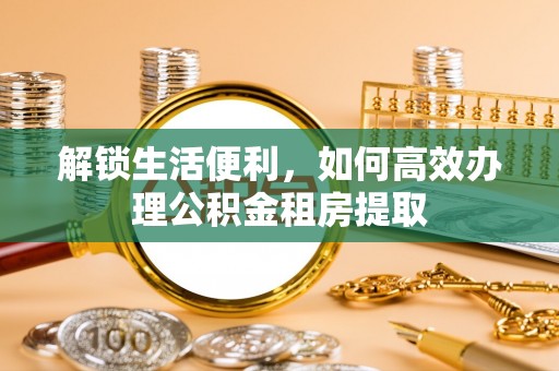 旬邑解锁生活便利，如何高效办理公积金租房提取
