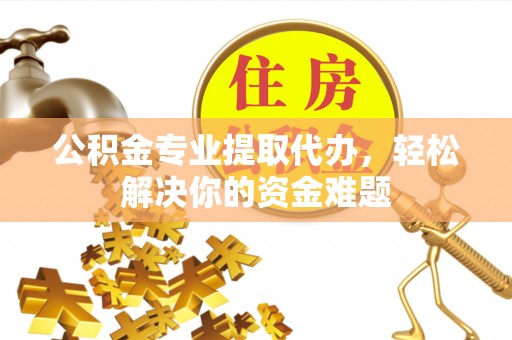 旬邑公积金专业提取代办，轻松解决你的资金难题