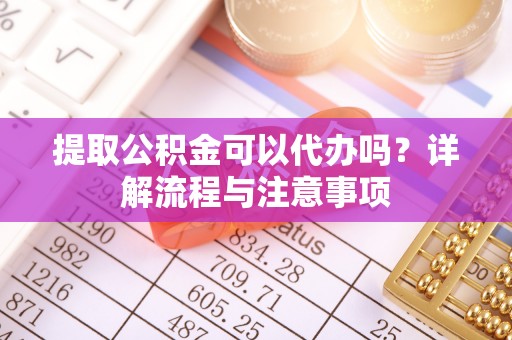 旬邑提取公积金可以代办吗？详解流程与注意事项