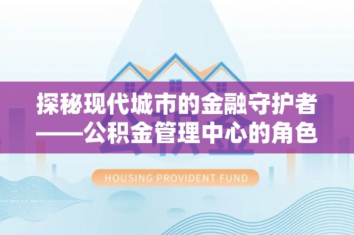 旬邑探秘现代城市的金融守护者——公积金管理中心的角色与使命