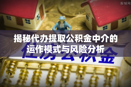 旬邑揭秘代办提取公积金中介的运作模式与风险分析