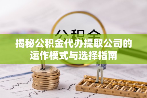 旬邑揭秘公积金代办提取公司的运作模式与选择指南