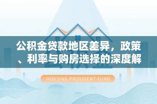 旬邑公积金贷款地区差异，政策、利率与购房选择的深度解析