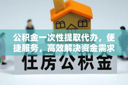 旬邑公积金一次性提取代办，便捷服务，高效解决资金需求