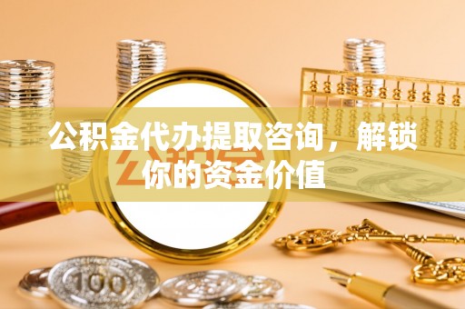 旬邑公积金代办提取咨询，解锁你的资金价值