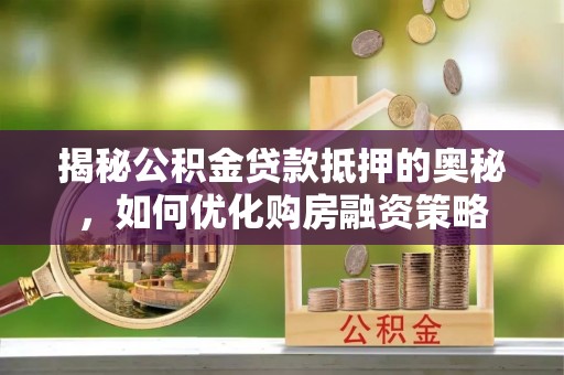 旬邑揭秘公积金贷款抵押的奥秘，如何优化购房融资策略