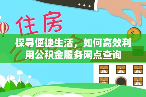 旬邑探寻便捷生活，如何高效利用公积金服务网点查询