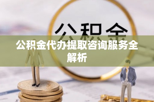 旬邑公积金代办提取咨询服务全解析