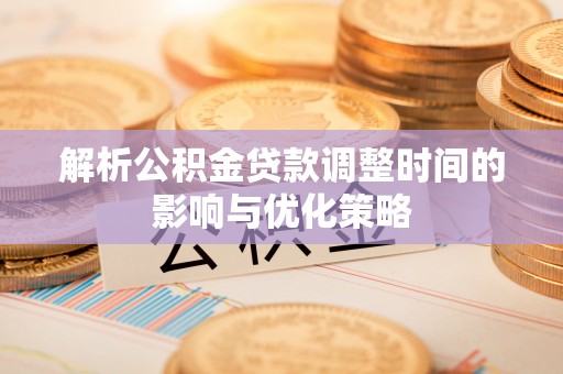 旬邑解析公积金贷款调整时间的影响与优化策略