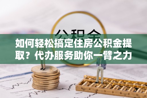 旬邑如何轻松搞定住房公积金提取？代办服务助你一臂之力
