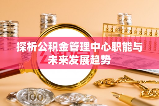 旬邑探析公积金管理中心职能与未来发展趋势