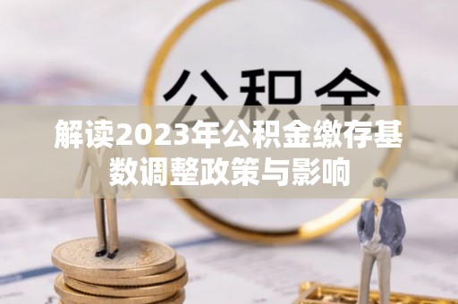 旬邑解读2023年公积金缴存基数调整政策与影响
