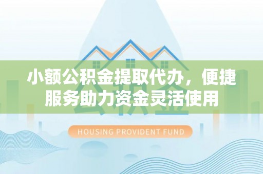 旬邑小额公积金提取代办，便捷服务助力资金灵活使用