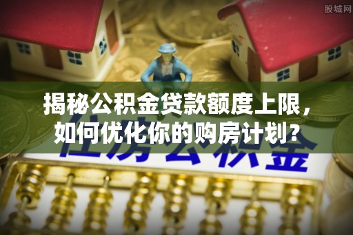 旬邑揭秘公积金贷款额度上限，如何优化你的购房计划？