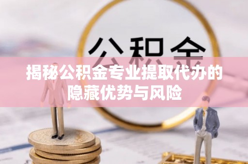 旬邑揭秘公积金专业提取代办的隐藏优势与风险