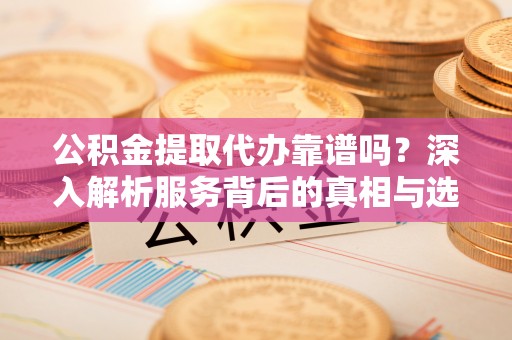 旬邑公积金提取代办靠谱吗？深入解析服务背后的真相与选择指南