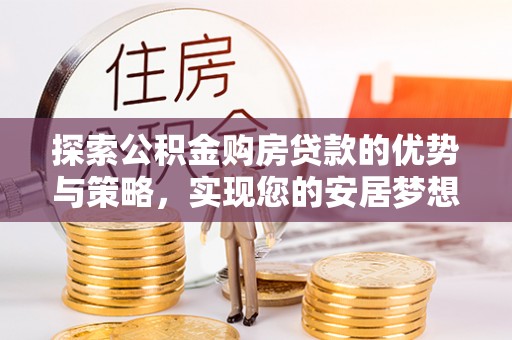 旬邑探索公积金购房贷款的优势与策略，实现您的安居梦想