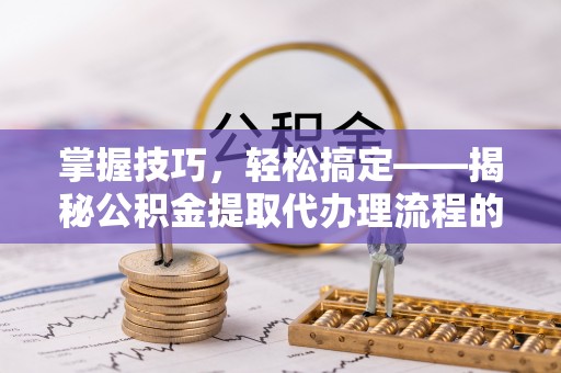 旬邑掌握技巧，轻松搞定——揭秘公积金提取代办理流程的关键步骤